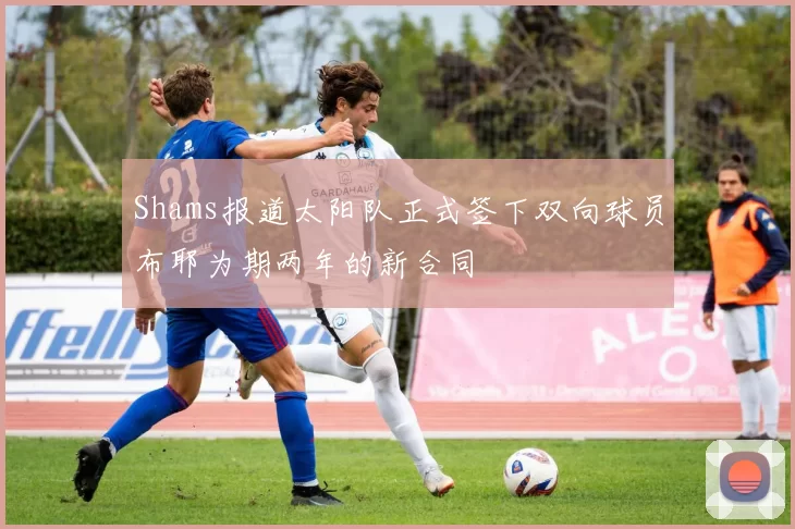 Shams报道太阳队正式签下双向球员布耶为期两年的新合同