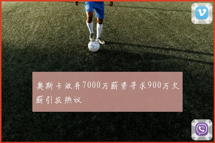 奥斯卡放弃7000万薪资寻求900万欠薪引发热议