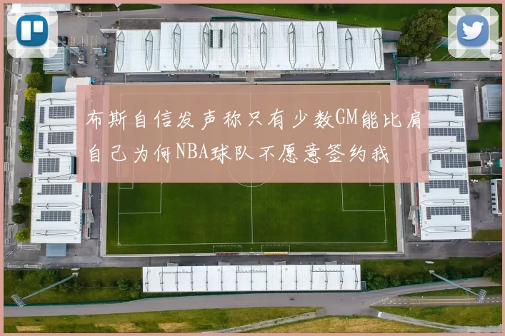 布斯自信发声称只有少数GM能比肩自己为何NBA球队不愿意签约我