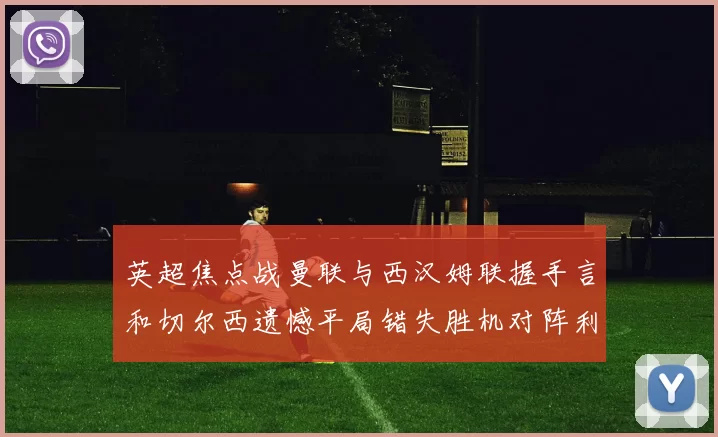 英超焦点战曼联与西汉姆联握手言和切尔西遗憾平局错失胜机对阵利兹联