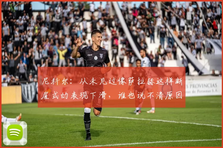 尼科尔：从未见过像萨拉赫这样断崖式的表现下滑，谁也说不清原因