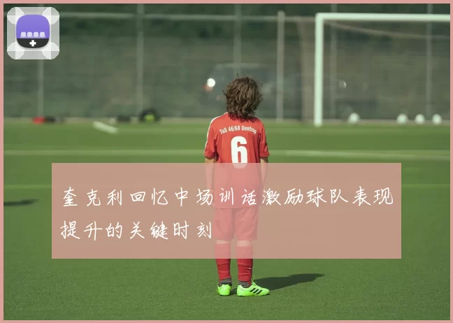 奎克利回忆中场训话激励球队表现提升的关键时刻