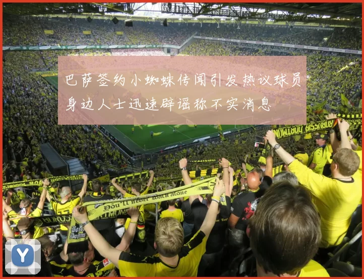 巴萨签约小蜘蛛传闻引发热议球员身边人士迅速辟谣称不实消息
