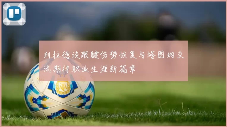 利拉德谈跟腱伤势恢复与塔图姆交流期待职业生涯新篇章