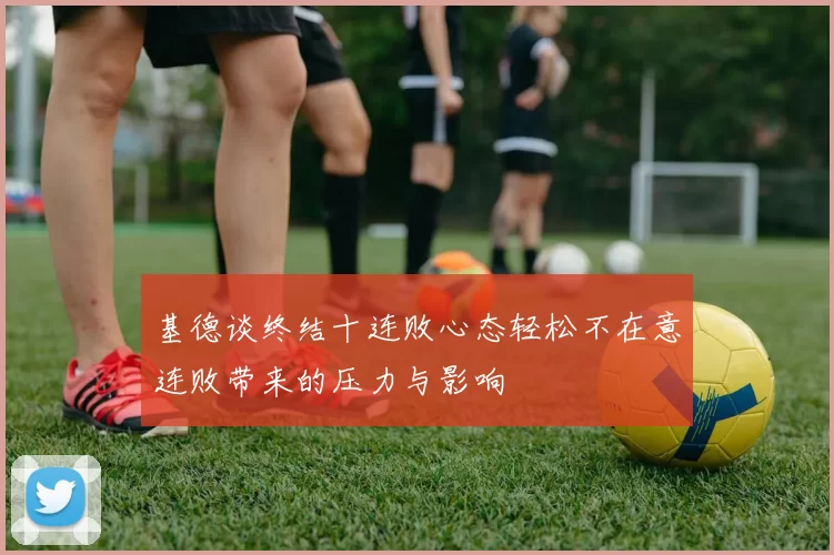 基德谈终结十连败心态轻松不在意连败带来的压力与影响