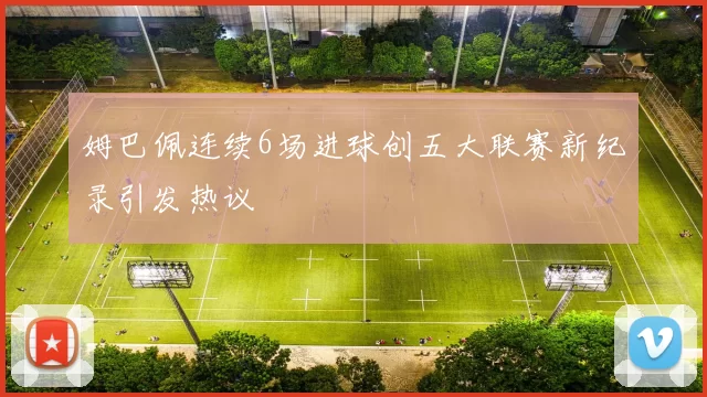 姆巴佩连续6场进球创五大联赛新纪录引发热议