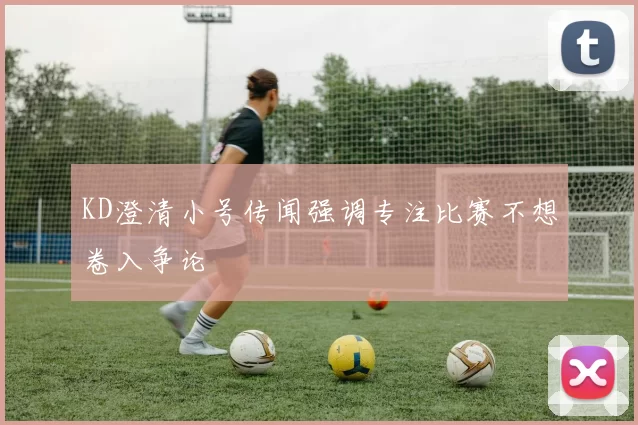 KD澄清小号传闻强调专注比赛不想卷入争论