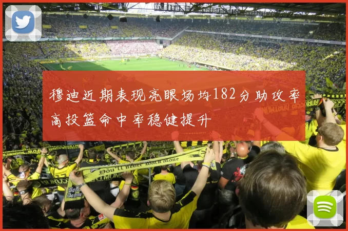 穆迪近期表现亮眼场均182分助攻率高投篮命中率稳健提升