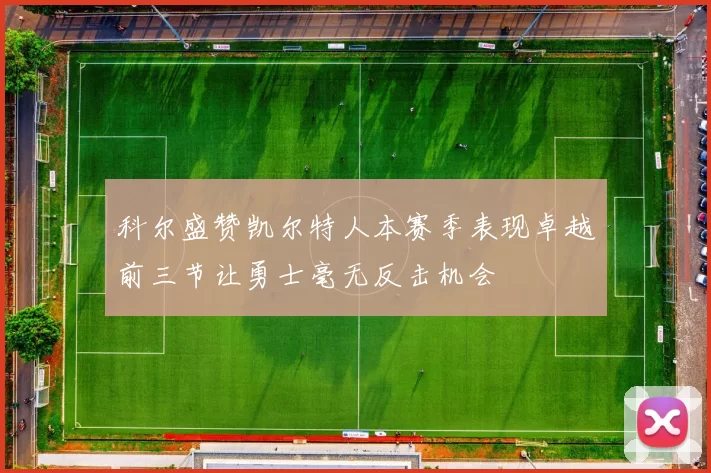 科尔盛赞凯尔特人本赛季表现卓越前三节让勇士毫无反击机会